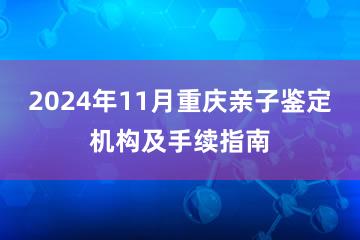 2024年11月重庆亲子鉴定机构及手续指南