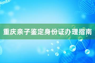 重庆亲子鉴定身份证办理指南