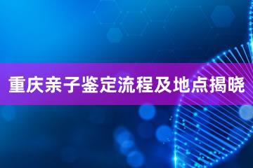 重庆亲子鉴定流程及地点揭晓