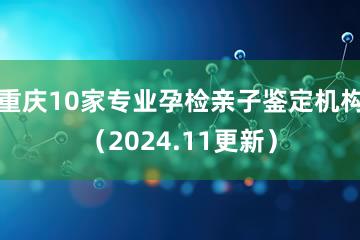 重庆10家专业孕检亲子鉴定机构（2024.11更新）