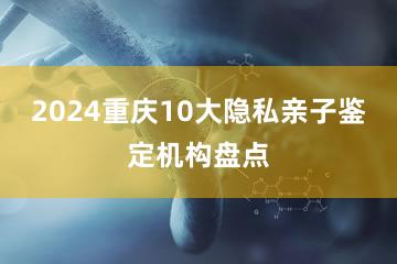 2024重庆10大隐私亲子鉴定机构盘点