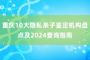 重庆10大隐私亲子鉴定机构盘点及2024查询指南