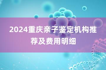 2024重庆亲子鉴定机构推荐及费用明细