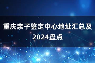 重庆亲子鉴定中心地址汇总及2024盘点