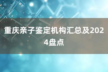 重庆亲子鉴定机构汇总及2024盘点