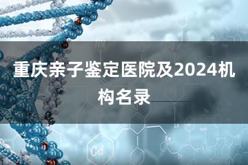 重庆亲子鉴定医院及2024机构名录