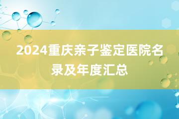 2024重庆亲子鉴定医院名录及年度汇总