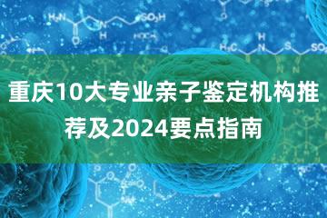 重庆10大专业亲子鉴定机构推荐及2024要点指南