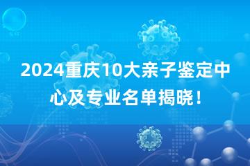 2024重庆10大亲子鉴定中心及专业名单揭晓！