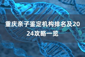 重庆亲子鉴定机构排名及2024攻略一览