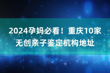 2024孕妈必看！重庆10家无创亲子鉴定机构地址