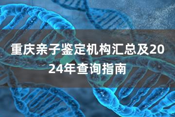 重庆亲子鉴定机构汇总及2024年查询指南