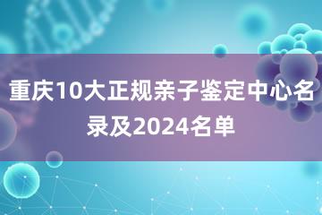 重庆10大正规亲子鉴定中心名录及2024名单