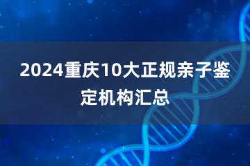 2024重庆10大正规亲子鉴定机构汇总