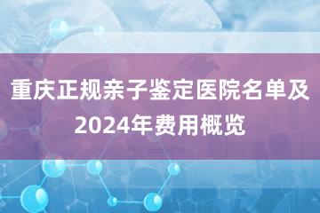 重庆正规亲子鉴定医院名单及2024年费用概览