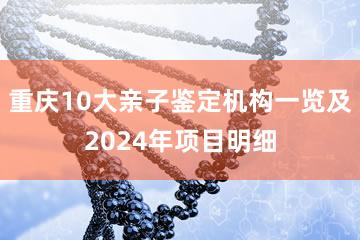 重庆10大亲子鉴定机构一览及2024年项目明细