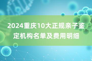 2024重庆10大正规亲子鉴定机构名单及费用明细