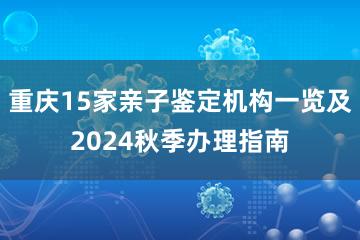 重庆15家亲子鉴定机构一览及2024秋季办理指南