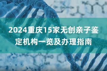 2024重庆15家无创亲子鉴定机构一览及办理指南