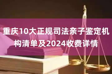 重庆10大正规司法亲子鉴定机构清单及2024收费详情