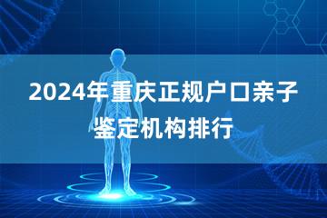 2024年重庆正规户口亲子鉴定机构排行