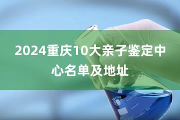 2024重庆10大亲子鉴定中心名单及地址