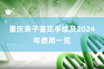 重庆亲子鉴定手续及2024年费用一览