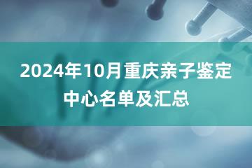 2024年10月重庆亲子鉴定中心名单及汇总