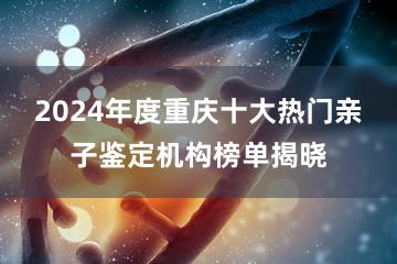 2024年度重庆十大热门亲子鉴定机构榜单揭晓