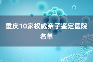 重庆10家权威亲子鉴定医院名单