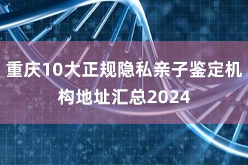 重庆10大正规隐私亲子鉴定机构地址汇总2024