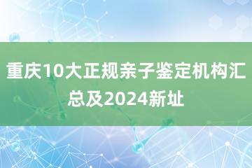 重庆10大正规亲子鉴定机构汇总及2024新址