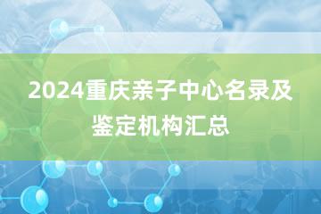 2024重庆亲子中心名录及鉴定机构汇总