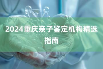 2024重庆亲子鉴定机构精选指南