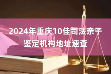 2024年重庆10佳司法亲子鉴定机构地址速查