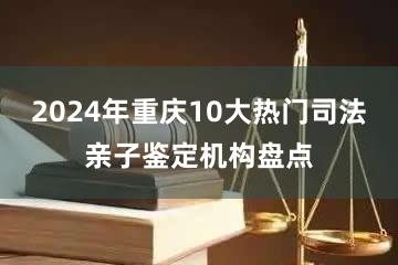 2024年重庆10大热门司法亲子鉴定机构盘点