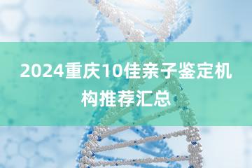 2024重庆10佳亲子鉴定机构推荐汇总