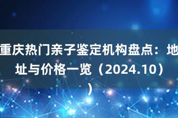 重庆热门亲子鉴定机构盘点：地址与价格一览（2024.10）