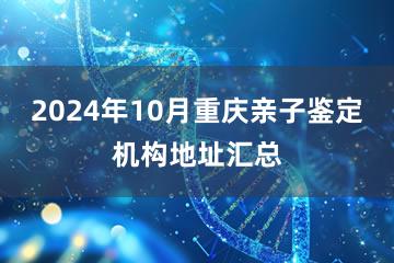 2024年10月重庆亲子鉴定机构地址汇总