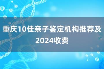 重庆10佳亲子鉴定机构推荐及2024收费