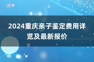 2024重庆亲子鉴定费用详览及最新报价