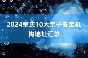 2024重庆10大亲子鉴定机构地址汇总