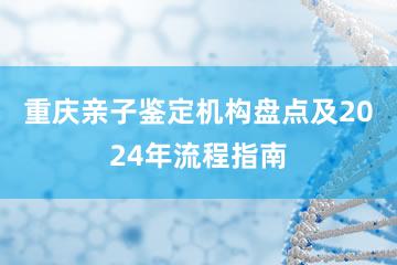 重庆亲子鉴定机构盘点及2024年流程指南