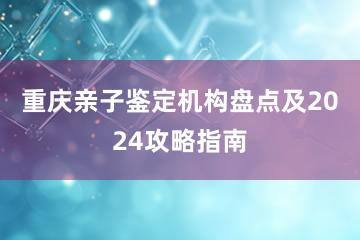 重庆亲子鉴定机构盘点及2024攻略指南