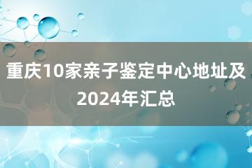 重庆10家亲子鉴定中心地址及2024年汇总