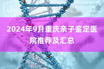 2024年9月重庆亲子鉴定医院推荐及汇总