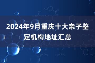 2024年9月重庆十大亲子鉴定机构地址汇总