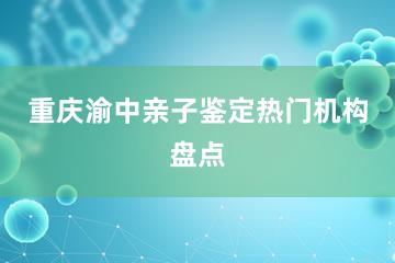 重庆渝中亲子鉴定热门机构盘点