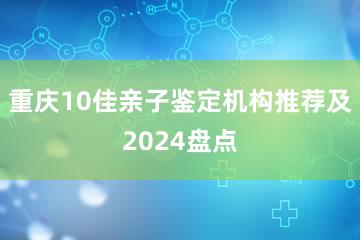 重庆10佳亲子鉴定机构推荐及2024盘点