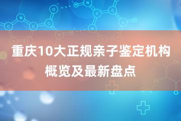 重庆10大正规亲子鉴定机构概览及最新盘点